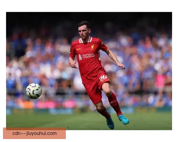 罗伯逊在利物浦左路如猛虎下山持续冲刺展现无尽活力